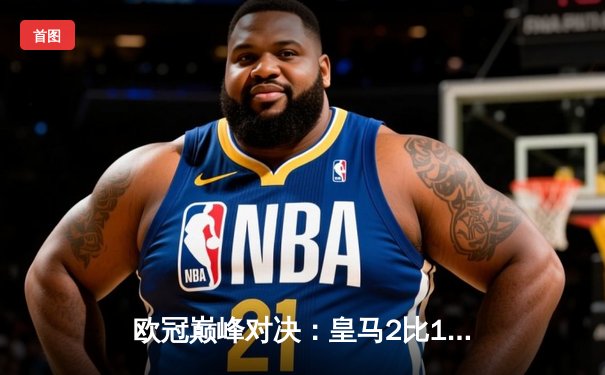 欧冠巅峰对决：皇马2比1力克多特，第15次捧起大耳朵杯