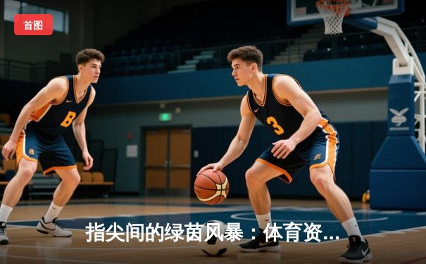 指尖间的绿茵风暴：体育资讯网如何重塑我们的观赛与参与体验