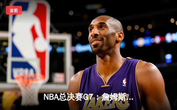 NBA总决赛G7：詹姆斯末节12分定乾坤 湖人险胜热火时隔十年再夺冠