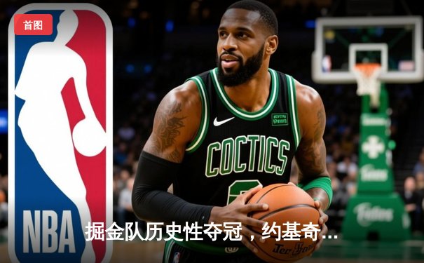 掘金队历史性夺冠，约基奇MVP表现引领NBA总决赛胜利
