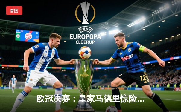 欧冠决赛：皇家马德里惊险击败利物浦，第15次捧杯