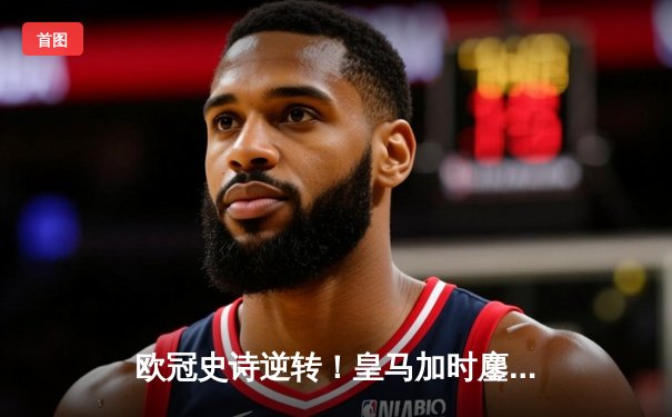 欧冠史诗逆转！皇马加时鏖战3-2淘汰曼城 本泽马双响维尼修斯绝杀