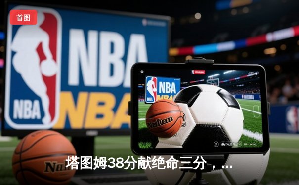 塔图姆38分献绝命三分，凯尔特人加时107-106险胜独行侠夺总决赛开门红