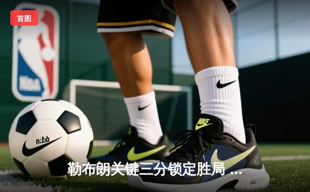 勒布朗关键三分锁定胜局 湖人加时鏖战128-124险胜勇士