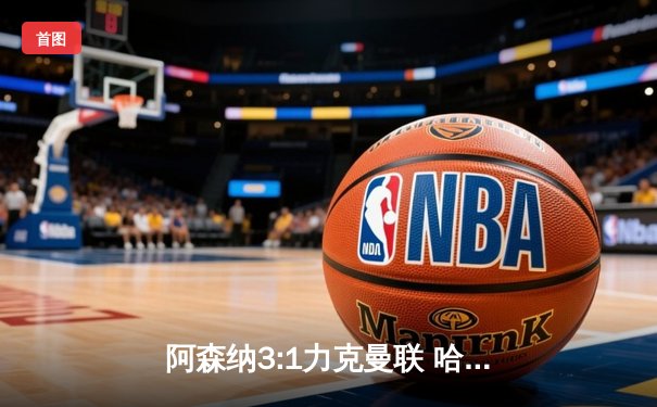 阿森纳3:1力克曼联 哈弗茨传射建功助枪手重返榜首