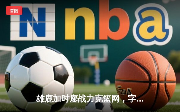 雄鹿加时鏖战力克篮网，字母哥44+14+6主宰关键时刻