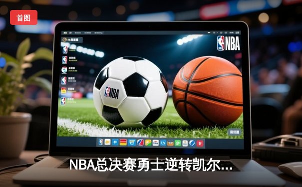 NBA总决赛勇士逆转凯尔特人夺队史第七冠 库里首获FMVP