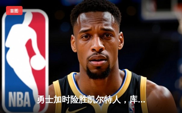 勇士加时险胜凯尔特人，库里狂砍43分上演三分雨奇迹