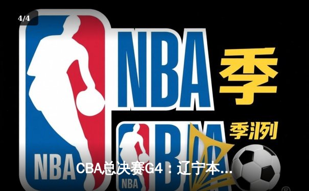 CBA总决赛G4：辽宁本钢加时险胜新疆伊力特，总比分3-1夺赛点 - 4