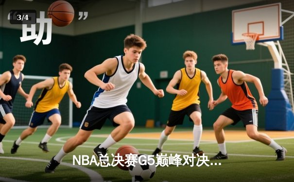 NBA总决赛G5巅峰对决：库里37分创纪录 勇士逆转绿军夺赛点 - 3