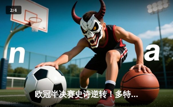 欧冠半决赛史诗逆转！多特蒙德4-3绝杀巴黎，哈兰德独中三元闪耀威斯特法伦 - 2