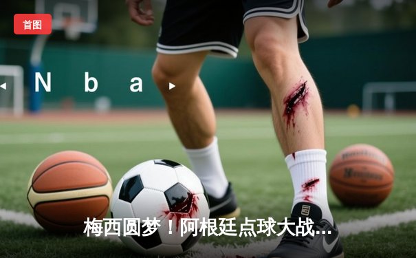 梅西圆梦！阿根廷点球大战力克法国 第三次捧起大力神杯