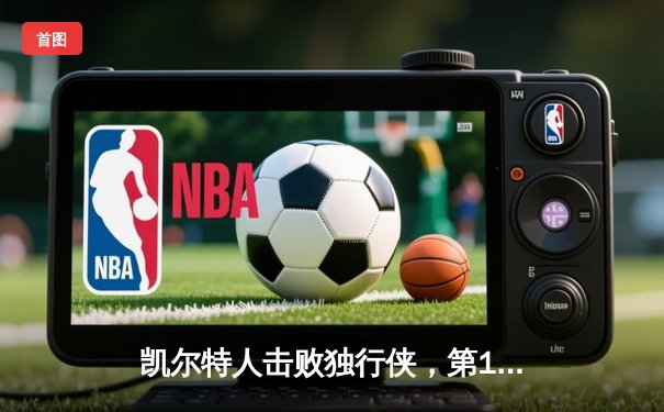 凯尔特人击败独行侠，第18次加冕NBA总冠军