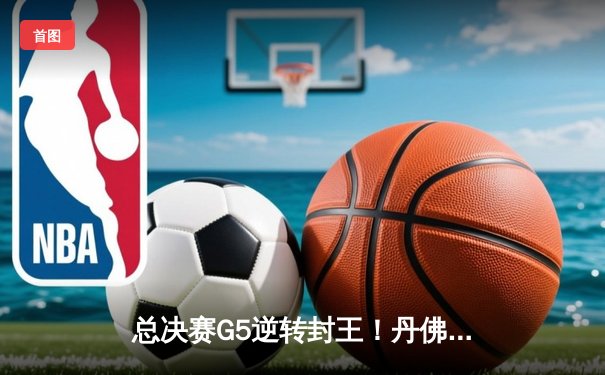 总决赛G5逆转封王！丹佛掘金4-1迈阿密热火首夺NBA总冠军