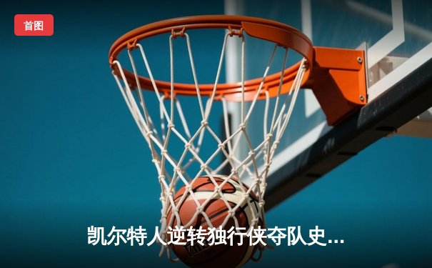 凯尔特人逆转独行侠夺队史第18冠 塔图姆31+11东契奇空砍三双