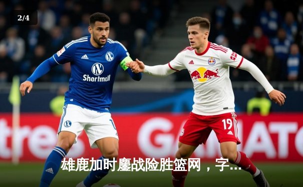 雄鹿加时鏖战险胜篮网，字母哥44分14篮板制霸内线 - 2