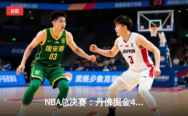 NBA总决赛：丹佛掘金4-1迈阿密热火，约基奇FMVP实至名归