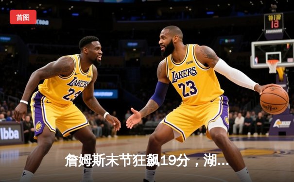 詹姆斯末节狂飙19分，湖人逆转掘金终结对手11连胜