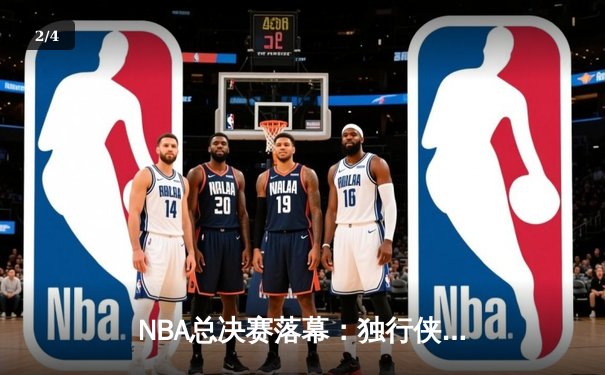 NBA总决赛落幕：独行侠饮恨波士顿，凯尔特人斩获队史第18冠 - 2