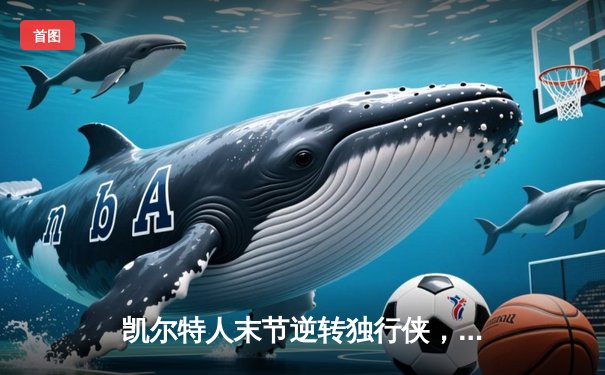 凯尔特人末节逆转独行侠，塔图姆准三双锁定总决赛开门红