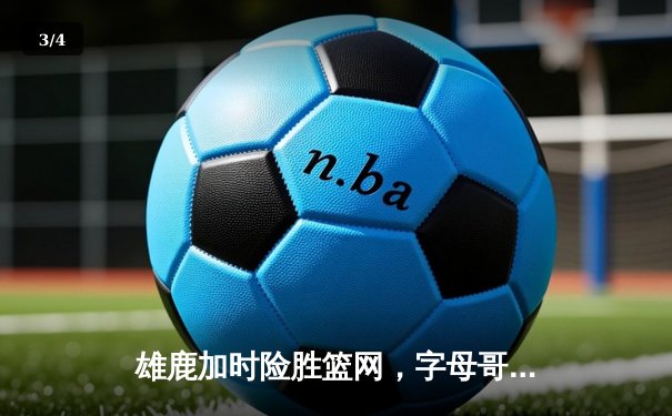 雄鹿加时险胜篮网，字母哥44分主宰攻防利拉德关键三分定乾坤 - 3