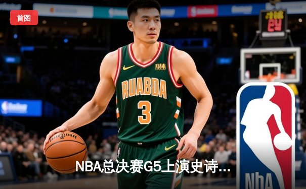 NBA总决赛G5上演史诗逆转，凯尔特人末节狂飙捍卫主场