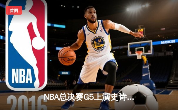 NBA总决赛G5上演史诗逆转 凯尔特人三分雨浇灭勇士反扑
