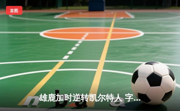 雄鹿加时逆转凯尔特人 字母哥44+14+7创里程碑