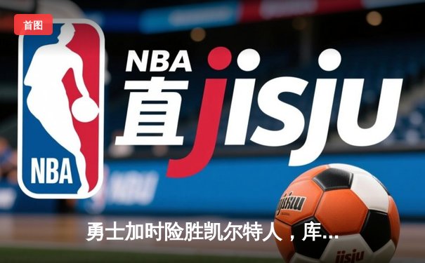 勇士加时险胜凯尔特人，库里43分创总决赛三分新纪录