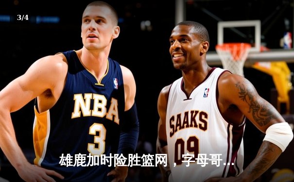 雄鹿加时险胜篮网，字母哥44分14篮板制霸内线，杜兰特空砍39分 - 3