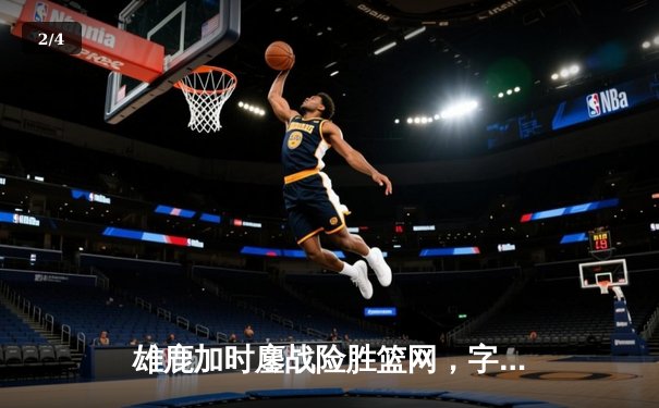 雄鹿加时鏖战险胜篮网，字母哥44分14篮板制霸内线 - 2