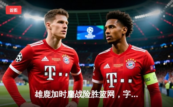 雄鹿加时鏖战险胜篮网，字母哥44分14篮板制霸内线