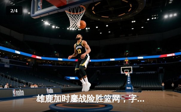 雄鹿加时鏖战险胜篮网，字母哥44分14篮板制霸内线 - 2