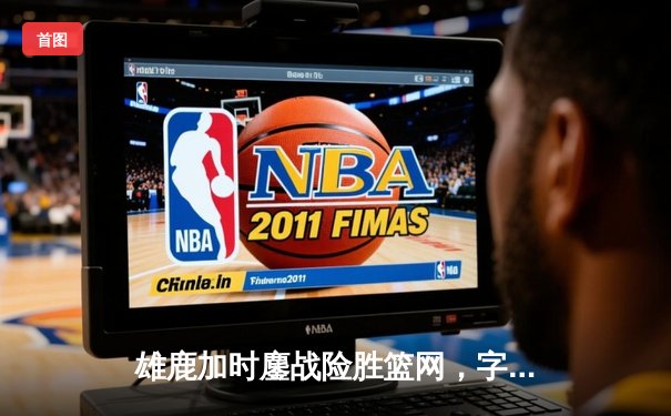 雄鹿加时鏖战险胜篮网，字母哥44分14篮板制霸内线