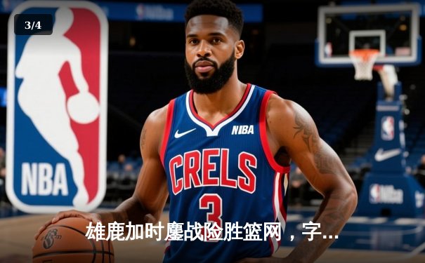 雄鹿加时鏖战险胜篮网，字母哥44分主宰关键时刻 - 3